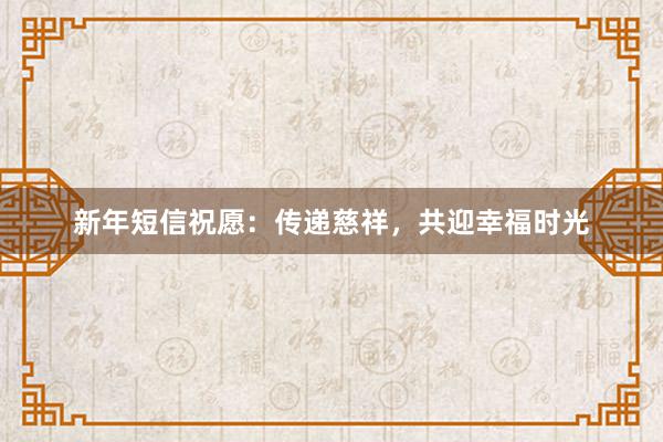 新年短信祝愿：传递慈祥，共迎幸福时光