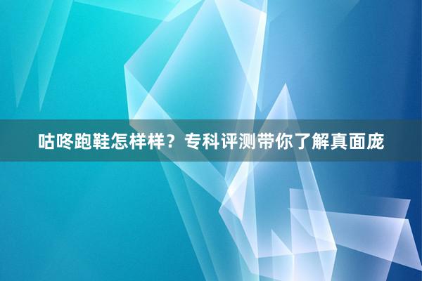 咕咚跑鞋怎样样？专科评测带你了解真面庞
