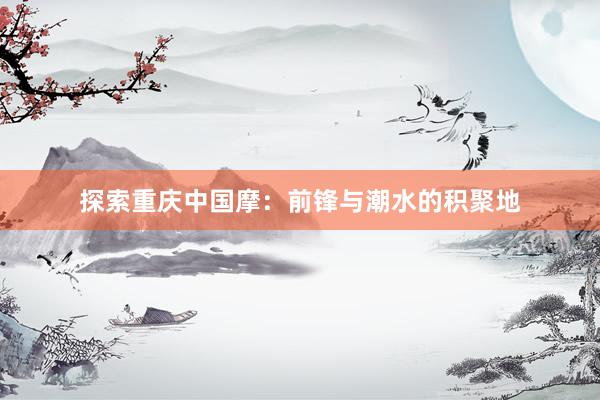 探索重庆中国摩：前锋与潮水的积聚地