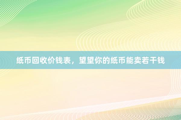 纸币回收价钱表，望望你的纸币能卖若干钱