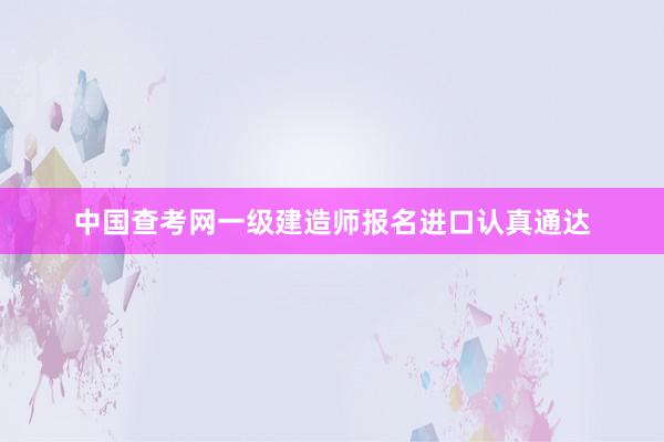 中国查考网一级建造师报名进口认真通达